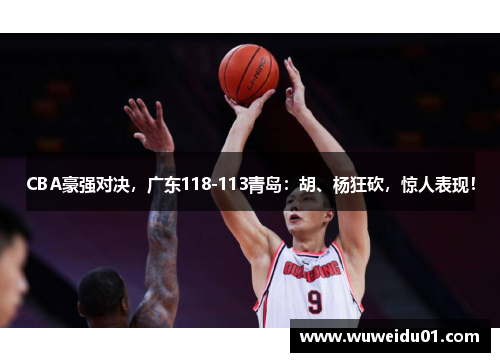 CBA豪强对决，广东118-113青岛：胡、杨狂砍，惊人表现！