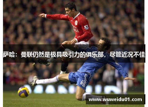 萨哈：曼联仍然是极具吸引力的俱乐部，尽管近况不佳