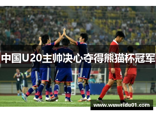 中国U20主帅决心夺得熊猫杯冠军