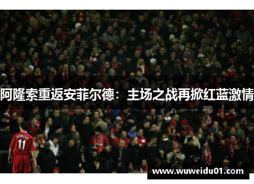 阿隆索重返安菲尔德：主场之战再掀红蓝激情